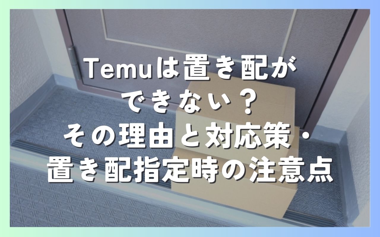 Temuは置き配ができない？その理由と対応策、置き配指定する時の注意点を解説│どろぱち